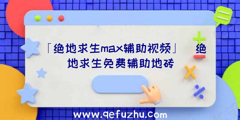 「绝地求生max辅助视频」|绝地求生免费辅助地砖